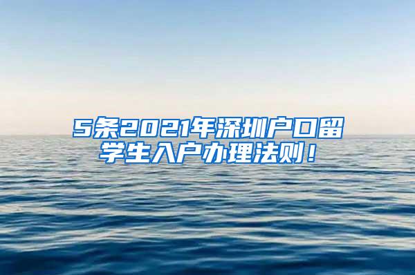 5条2021年深圳户口留学生入户办理法则！