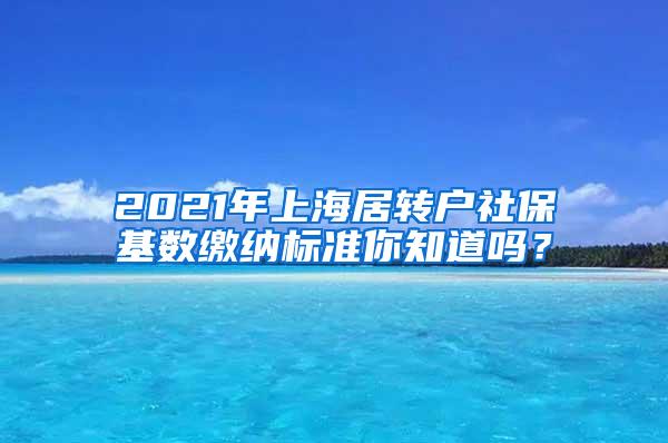 2021年上海居转户社保基数缴纳标准你知道吗？