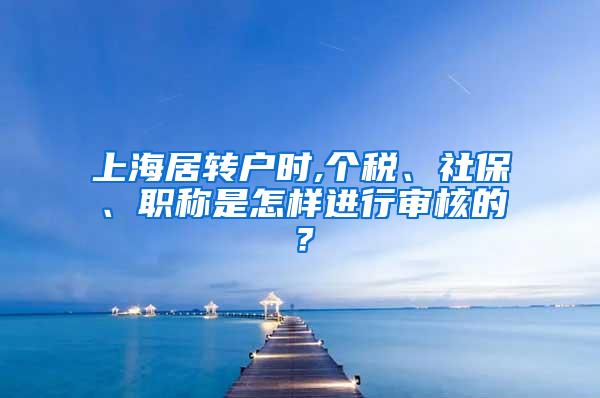 上海居转户时,个税、社保、职称是怎样进行审核的？