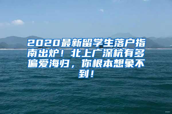 2020最新留学生落户指南出炉！北上广深杭有多偏爱海归，你根本想象不到！