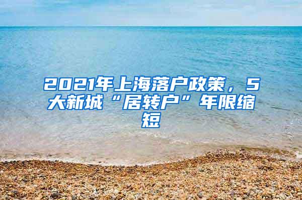 2021年上海落户政策，5大新城“居转户”年限缩短