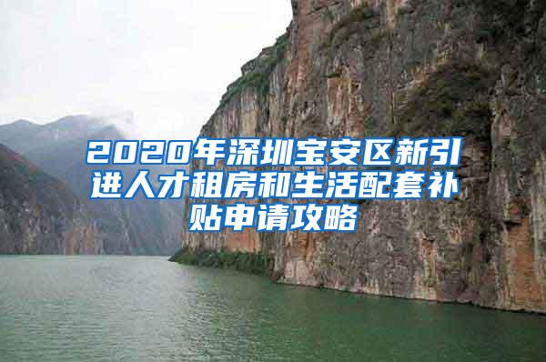 2020年深圳宝安区新引进人才租房和生活配套补贴申请攻略