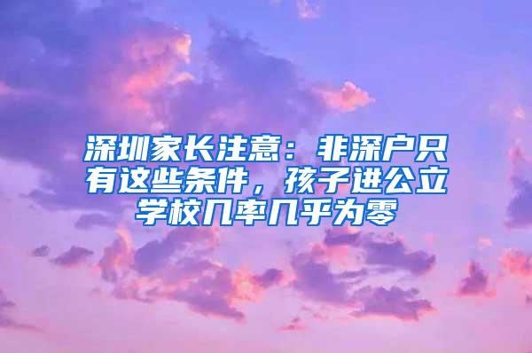 深圳家长注意：非深户只有这些条件，孩子进公立学校几率几乎为零