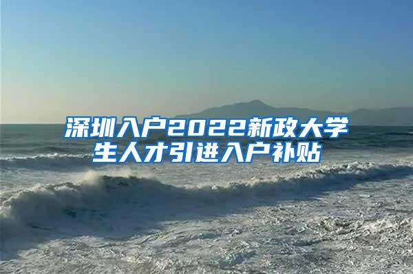 深圳入户2022新政大学生人才引进入户补贴