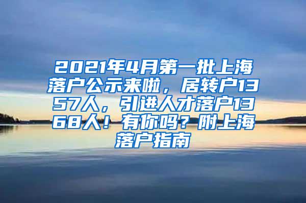 2021年4月第一批上海落户公示来啦，居转户1357人，引进人才落户1368人！有你吗？附上海落户指南