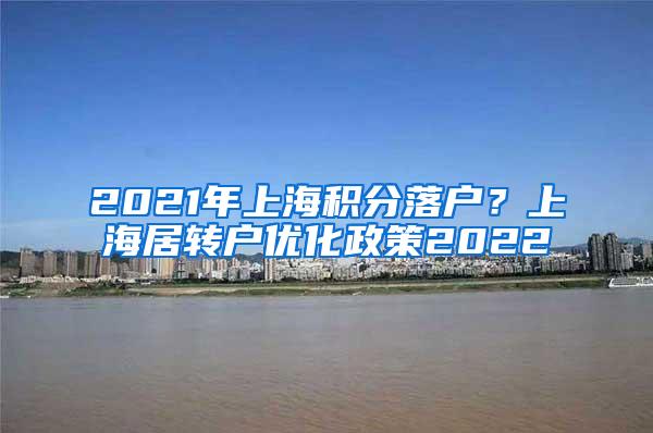 2021年上海积分落户？上海居转户优化政策2022
