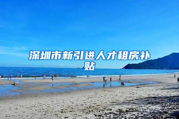 深圳市新引进人才租房补贴