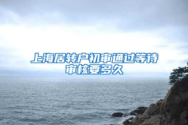 上海居转户初审通过等待审核要多久