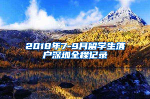 2018年7-9月留学生落户深圳全程记录