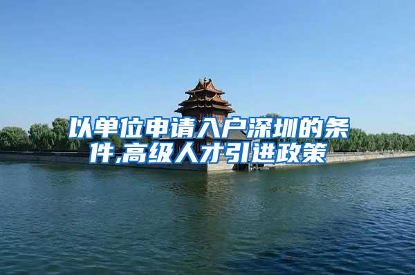 以单位申请入户深圳的条件,高级人才引进政策