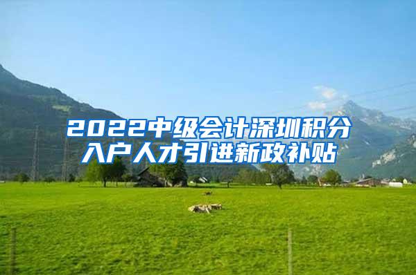 2022中级会计深圳积分入户人才引进新政补贴