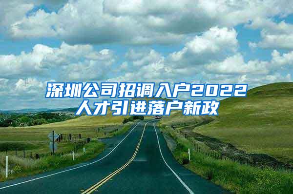 深圳公司招调入户2022人才引进落户新政