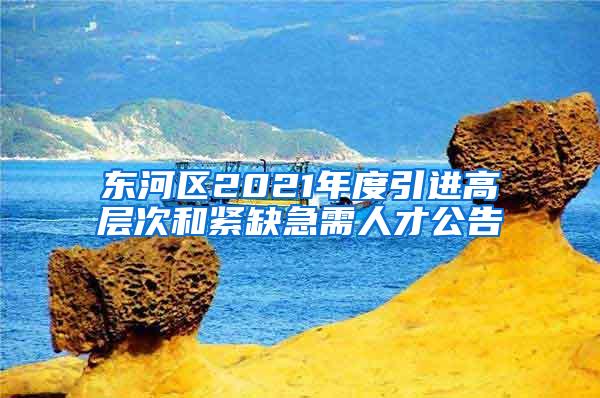 东河区2021年度引进高层次和紧缺急需人才公告