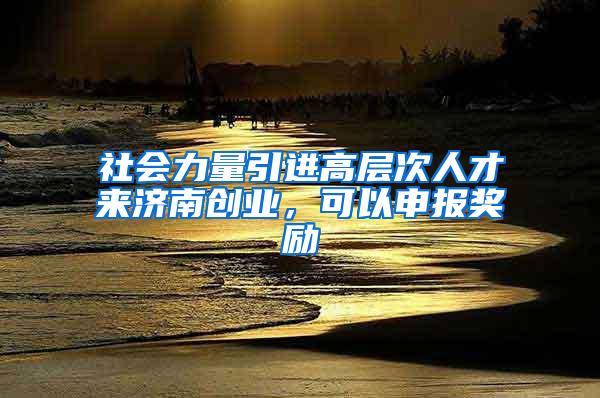 社会力量引进高层次人才来济南创业，可以申报奖励