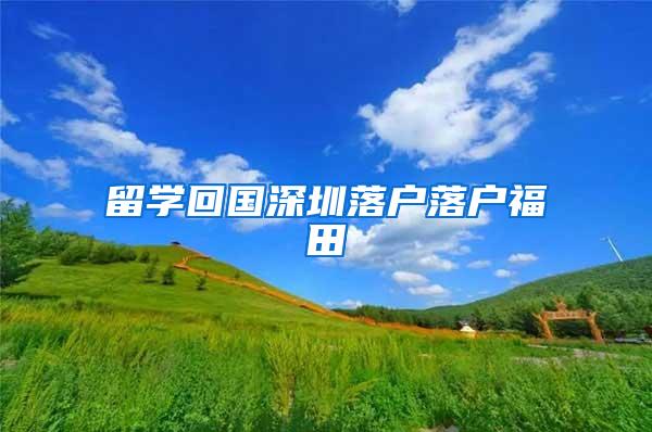 留学回国深圳落户落户福田