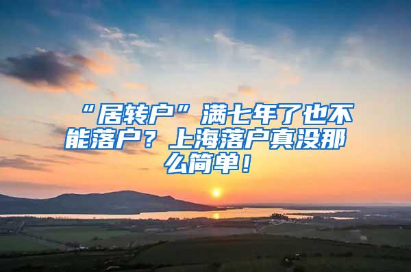 “居转户”满七年了也不能落户？上海落户真没那么简单！