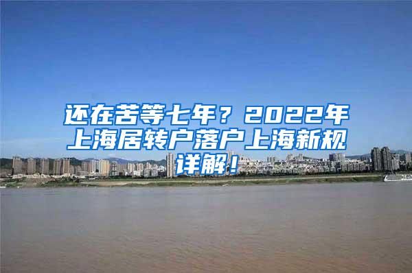 还在苦等七年？2022年上海居转户落户上海新规详解！
