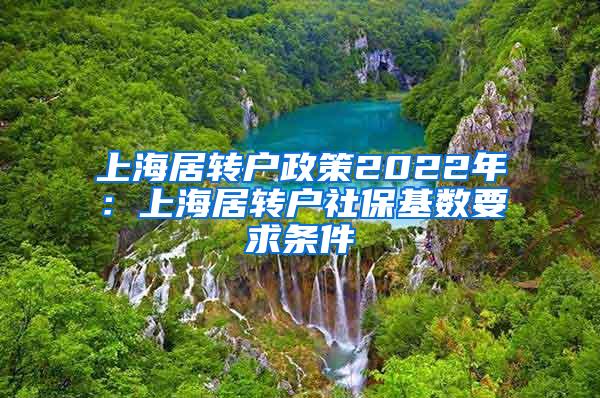 上海居转户政策2022年：上海居转户社保基数要求条件