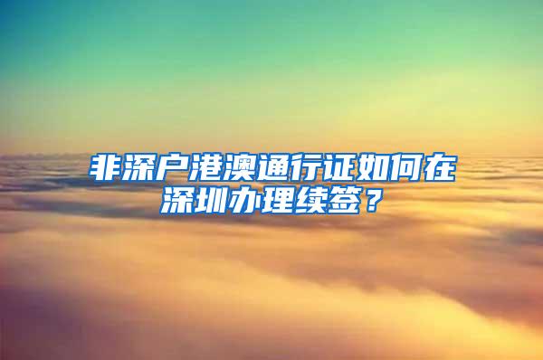 非深户港澳通行证如何在深圳办理续签？