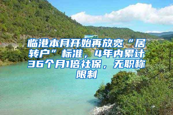 临港本月开始再放宽“居转户”标准，4年内累计36个月1倍社保，无职称限制