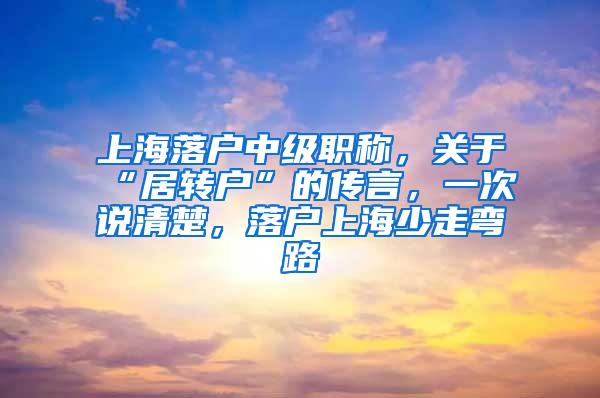 上海落户中级职称，关于“居转户”的传言，一次说清楚，落户上海少走弯路