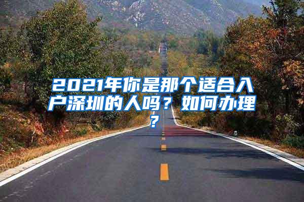 2021年你是那个适合入户深圳的人吗？如何办理？