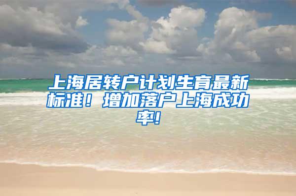 上海居转户计划生育最新标准！增加落户上海成功率!