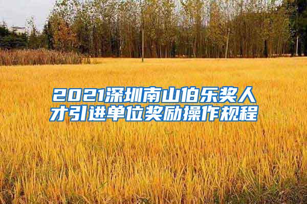 2021深圳南山伯乐奖人才引进单位奖励操作规程
