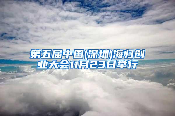 第五届中国(深圳)海归创业大会11月23日举行