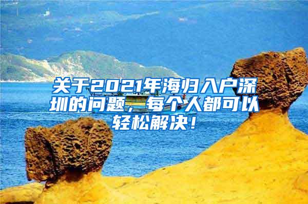 关于2021年海归入户深圳的问题，每个人都可以轻松解决！
