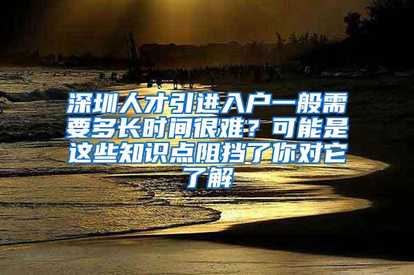 深圳人才引进入户一般需要多长时间很难？可能是这些知识点阻挡了你对它了解