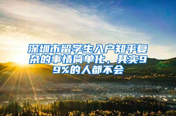 深圳市留学生入户知乎复杂的事情简单化，其实99%的人都不会