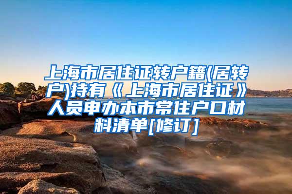 上海市居住证转户籍(居转户)持有《上海市居住证》人员申办本市常住户口材料清单[修订]
