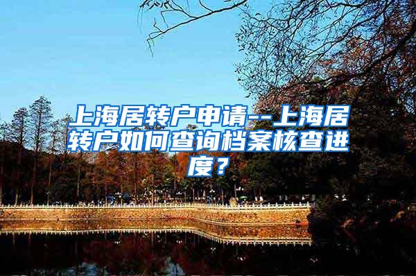 上海居转户申请--上海居转户如何查询档案核查进度？