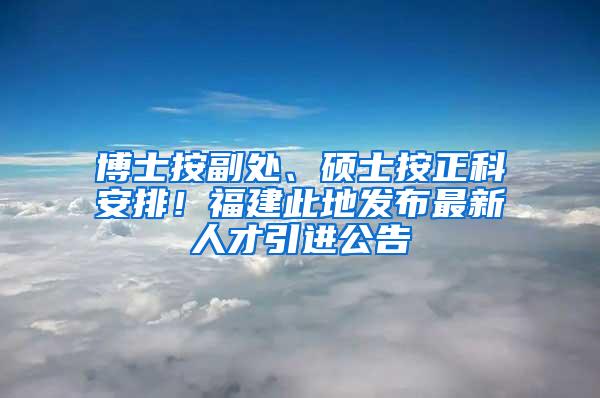 博士按副处、硕士按正科安排！福建此地发布最新人才引进公告
