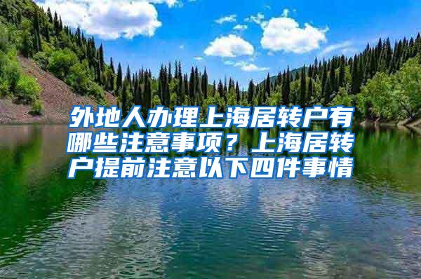 外地人办理上海居转户有哪些注意事项？上海居转户提前注意以下四件事情