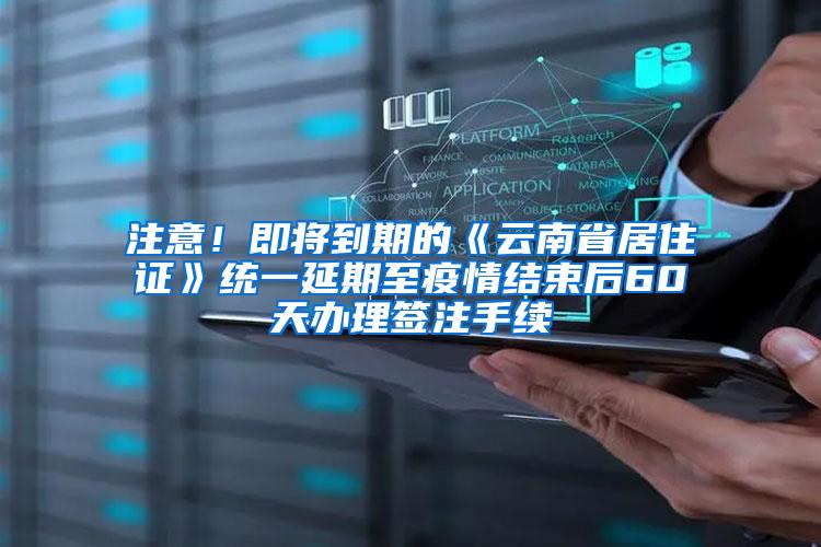 注意！即将到期的《云南省居住证》统一延期至疫情结束后60天办理签注手续