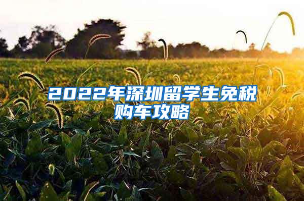 2022年深圳留学生免税购车攻略
