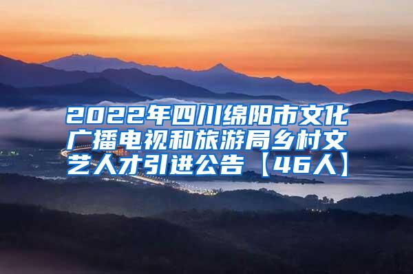 2022年四川绵阳市文化广播电视和旅游局乡村文艺人才引进公告【46人】