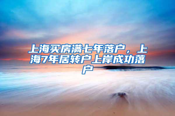 上海买房满七年落户，上海7年居转户上岸成功落户