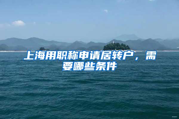 上海用职称申请居转户，需要哪些条件
