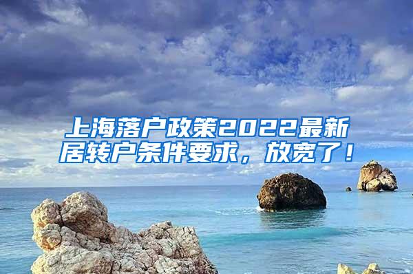 上海落户政策2022最新居转户条件要求，放宽了！