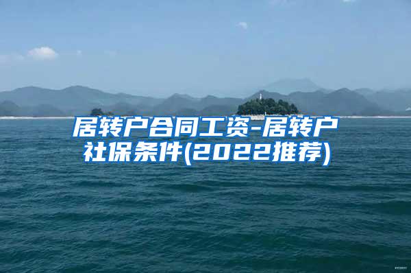 居转户合同工资-居转户社保条件(2022推荐)
