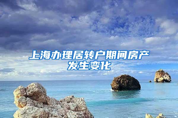 上海办理居转户期间房产发生变化