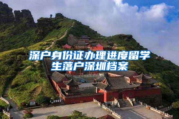 深户身份证办理进度留学生落户深圳档案
