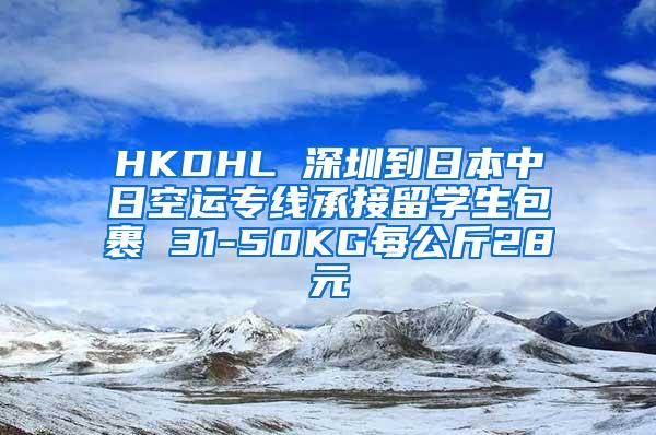 HKDHL 深圳到日本中日空运专线承接留学生包裹 31-50KG每公斤28元