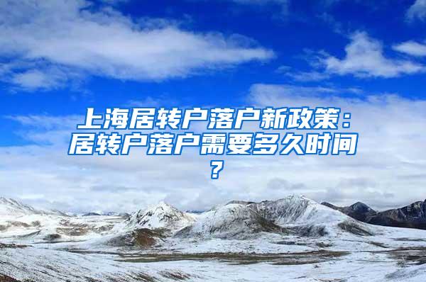 上海居转户落户新政策：居转户落户需要多久时间？