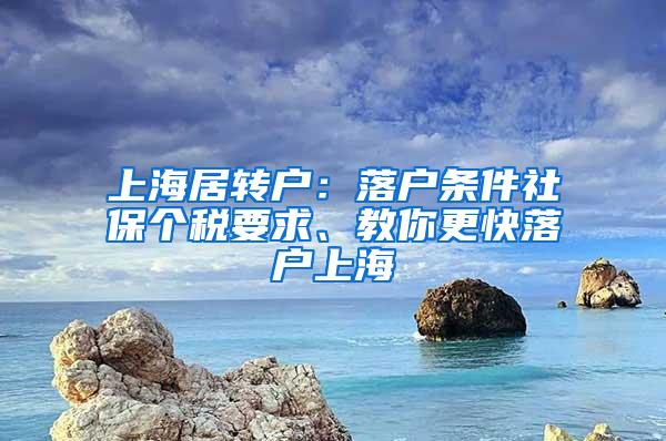 上海居转户：落户条件社保个税要求、教你更快落户上海