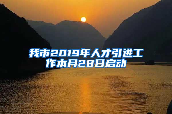 我市2019年人才引进工作本月28日启动