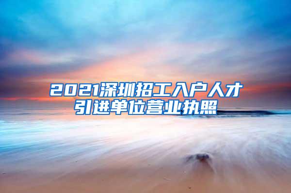 2021深圳招工入户人才引进单位营业执照